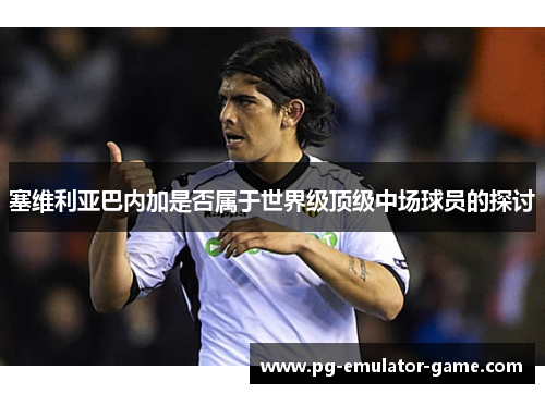 塞维利亚巴内加是否属于世界级顶级中场球员的探讨