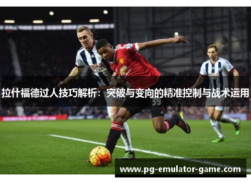 拉什福德过人技巧解析：突破与变向的精准控制与战术运用