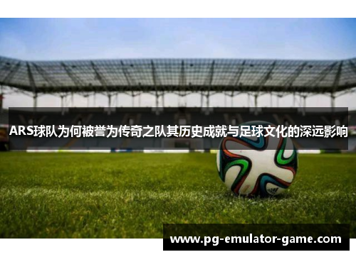 ARS球队为何被誉为传奇之队其历史成就与足球文化的深远影响