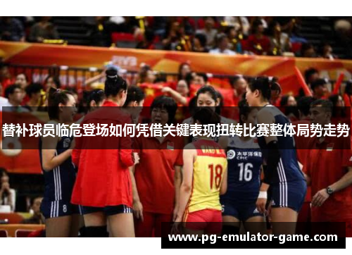 替补球员临危登场如何凭借关键表现扭转比赛整体局势走势