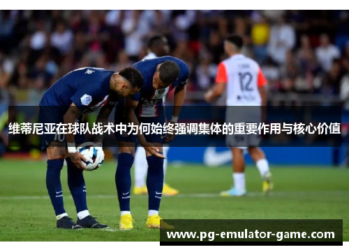 维蒂尼亚在球队战术中为何始终强调集体的重要作用与核心价值