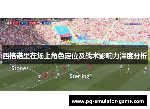 西格诺里在场上角色定位及战术影响力深度分析