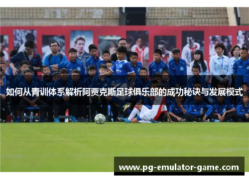 如何从青训体系解析阿贾克斯足球俱乐部的成功秘诀与发展模式