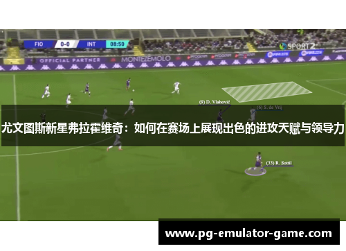 尤文图斯新星弗拉霍维奇：如何在赛场上展现出色的进攻天赋与领导力