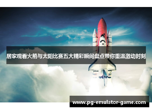 居家观看火箭与太阳比赛五大精彩瞬间盘点带你重温激动时刻