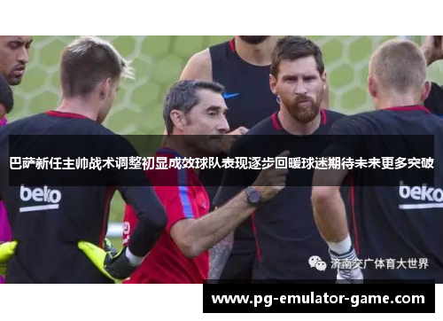巴萨新任主帅战术调整初显成效球队表现逐步回暖球迷期待未来更多突破 巴萨新任主帅战术调整初显成效球队表现逐步回暖球迷期待未来更多突破