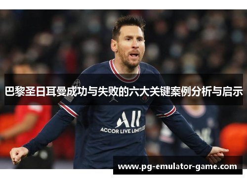 巴黎圣日耳曼成功与失败的六大关键案例分析与启示 巴黎圣日耳曼成功与失败的六大关键案例分析与启示