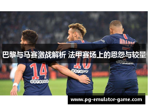 巴黎与马赛激战解析 法甲赛场上的恩怨与较量 巴黎与马赛激战解析 法甲赛场上的恩怨与较量