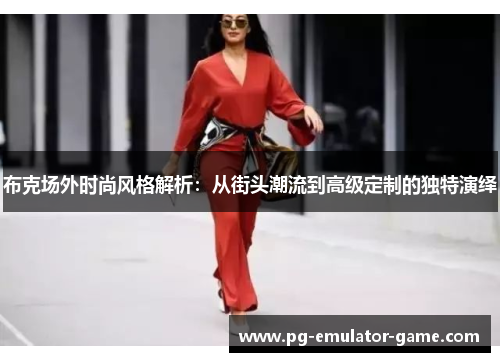 布克场外时尚风格解析:从街头潮流到高级定制的独特演绎 布克场外时尚风格解析:从街头潮流到高级定制的独特演绎