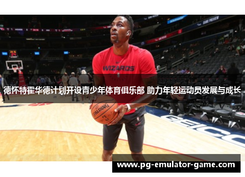 德怀特霍华德计划开设青少年体育俱乐部 助力年轻运动员发展与成长 德怀特霍华德计划开设青少年体育俱乐部 助力年轻运动员发展与成长