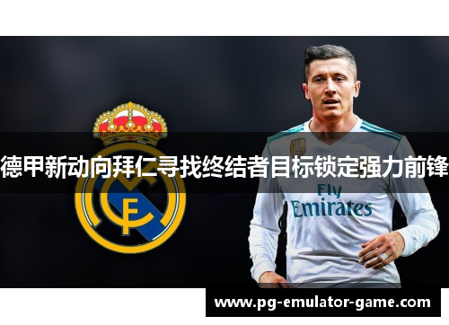 德甲新动向拜仁寻找终结者目标锁定强力前锋 德甲新动向拜仁寻找终结者目标锁定强力前锋