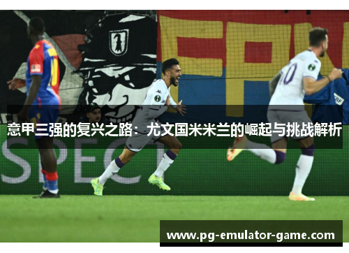 意甲三强的复兴之路:尤文国米米兰的崛起与挑战解析 意甲三强的复兴之路:尤文国米米兰的崛起与挑战解析