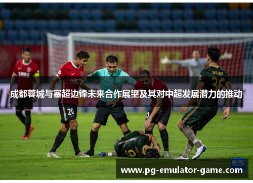 成都蓉城与塞超边锋未来合作展望及其对中超发展潜力的推动 成都蓉城与塞超边锋未来合作展望及其对中超发展潜力的推动