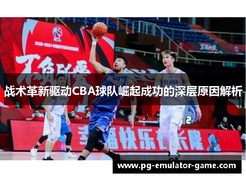 战术革新驱动CBA球队崛起成功的深层原因解析 战术革新驱动CBA球队崛起成功的深层原因解析