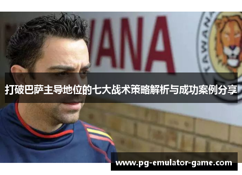 打破巴萨主导地位的七大战术策略解析与成功案例分享 打破巴萨主导地位的七大战术策略解析与成功案例分享