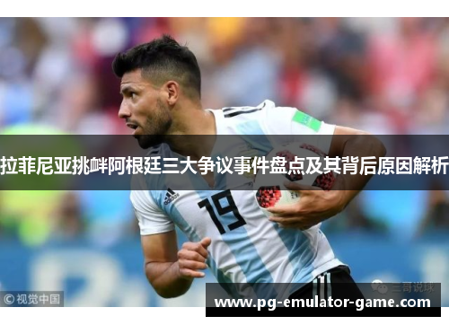 拉菲尼亚挑衅阿根廷三大争议事件盘点及其背后原因解析 拉菲尼亚挑衅阿根廷三大争议事件盘点及其背后原因解析