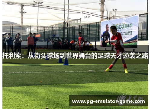 托利索:从街头球场到世界舞台的足球天才逆袭之路 托利索:从街头球场到世界舞台的足球天才逆袭之路