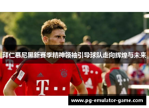 拜仁慕尼黑新赛季精神领袖引导球队走向辉煌与未来 拜仁慕尼黑新赛季精神领袖引导球队走向辉煌与未来