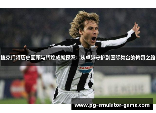 捷克门将历史回顾与辉煌成就探索:从卓越守护到国际舞台的传奇之路 捷克门将历史回顾与辉煌成就探索:从卓越守护到国际舞台的传奇之路