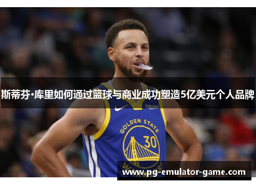 斯蒂芬·库里如何通过篮球与商业成功塑造5亿美元个人品牌 斯蒂芬·库里如何通过篮球与商业成功塑造5亿美元个人品牌