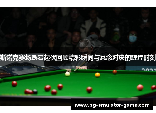 斯诺克赛场跌宕起伏回顾精彩瞬间与悬念对决的辉煌时刻 斯诺克赛场跌宕起伏回顾精彩瞬间与悬念对决的辉煌时刻