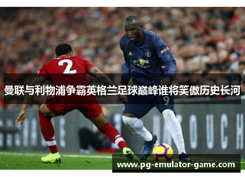 曼联与利物浦争霸英格兰足球巅峰谁将笑傲历史长河 曼联与利物浦争霸英格兰足球巅峰谁将笑傲历史长河