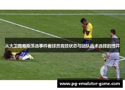 从大卫路易斯落选事件看球员竞技状态与团队战术选择的博弈 从大卫路易斯落选事件看球员竞技状态与团队战术选择的博弈