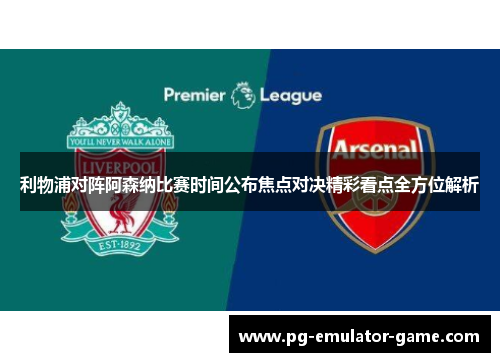 利物浦对阵阿森纳比赛时间公布焦点对决精彩看点全方位解析 利物浦对阵阿森纳比赛时间公布焦点对决精彩看点全方位解析