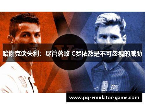 哈谢克谈失利:尽管落败 C罗依然是不可忽视的威胁 哈谢克谈失利:尽管落败 C罗依然是不可忽视的威胁