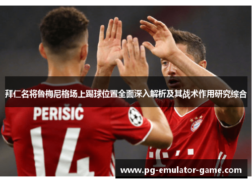 拜仁名将鲁梅尼格场上踢球位置全面深入解析及其战术作用研究综合 拜仁名将鲁梅尼格场上踢球位置全面深入解析及其战术作用研究综合
