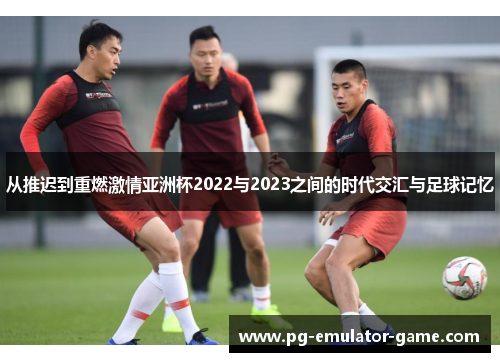从推迟到重燃激情亚洲杯2022与2023之间的时代交汇与足球记忆