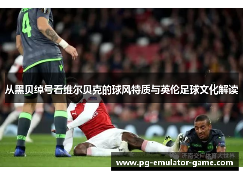 从黑贝绰号看维尔贝克的球风特质与英伦足球文化解读 从黑贝绰号看维尔贝克的球风特质与英伦足球文化解读