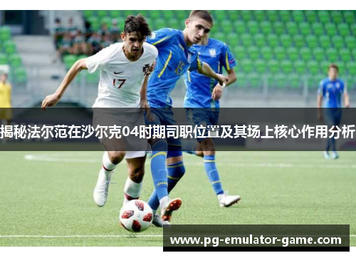 揭秘法尔范在沙尔克04时期司职位置及其场上核心作用分析