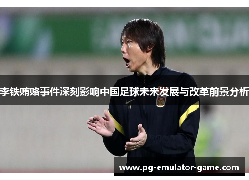 李铁贿赂事件深刻影响中国足球未来发展与改革前景分析