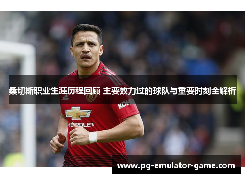 桑切斯职业生涯历程回顾 主要效力过的球队与重要时刻全解析 桑切斯职业生涯历程回顾 主要效力过的球队与重要时刻全解析