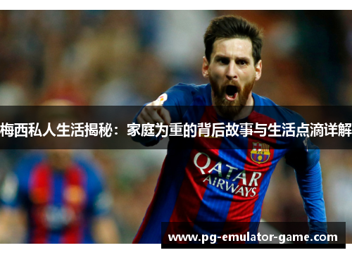梅西私人生活揭秘:家庭为重的背后故事与生活点滴详解 梅西私人生活揭秘:家庭为重的背后故事与生活点滴详解