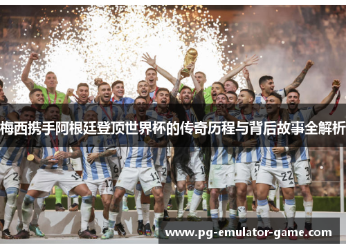 梅西携手阿根廷登顶世界杯的传奇历程与背后故事全解析