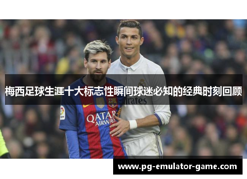 梅西足球生涯十大标志性瞬间球迷必知的经典时刻回顾