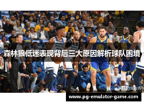 森林狼低迷表现背后三大原因解析球队困境 森林狼低迷表现背后三大原因解析球队困境