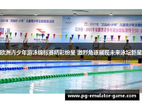 欧洲青少年游泳锦标赛精彩纷呈 激烈角逐展现未来泳坛新星