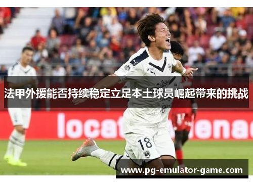 法甲外援能否持续稳定立足本土球员崛起带来的挑战