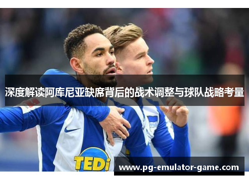 深度解读阿库尼亚缺席背后的战术调整与球队战略考量 深度解读阿库尼亚缺席背后的战术调整与球队战略考量