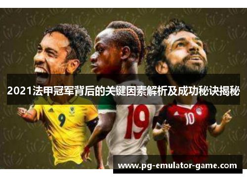 2021法甲冠军背后的关键因素解析及成功秘诀揭秘 2021法甲冠军背后的关键因素解析及成功秘诀揭秘
