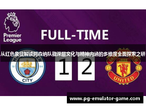 从红色象征解读阿森纳队徽深层文化与精神内涵的多维度全面探索之研 从红色象征解读阿森纳队徽深层文化与精神内涵的多维度全面探索之研