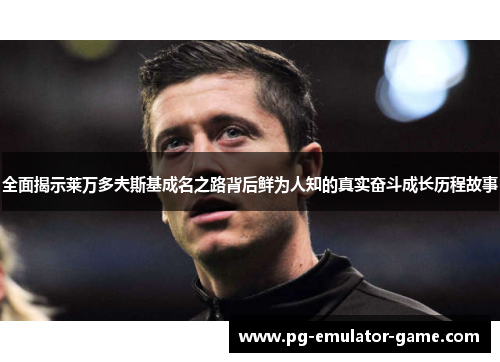 全面揭示莱万多夫斯基成名之路背后鲜为人知的真实奋斗成长历程故事 全面揭示莱万多夫斯基成名之路背后鲜为人知的真实奋斗成长历程故事