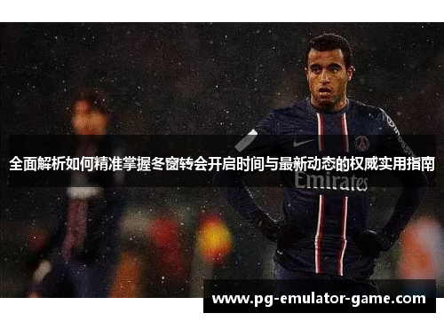 全面解析如何精准掌握冬窗转会开启时间与最新动态的权威实用指南 全面解析如何精准掌握冬窗转会开启时间与最新动态的权威实用指南