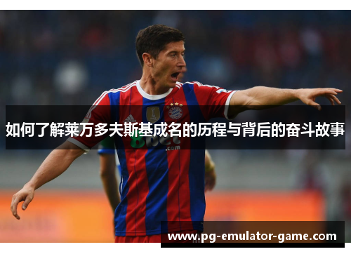 如何了解莱万多夫斯基成名的历程与背后的奋斗故事