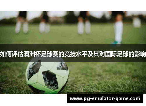 如何评估澳洲杯足球赛的竞技水平及其对国际足球的影响