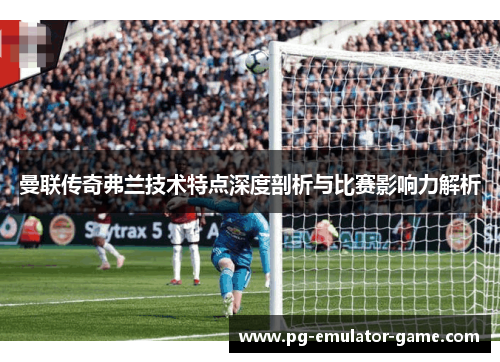 曼联传奇弗兰技术特点深度剖析与比赛影响力解析 曼联传奇弗兰技术特点深度剖析与比赛影响力解析