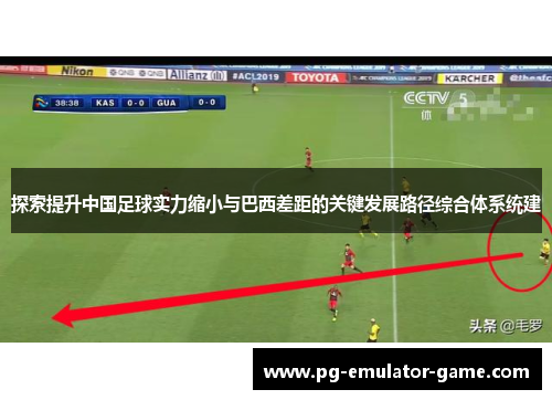 探索提升中国足球实力缩小与巴西差距的关键发展路径综合体系统建 探索提升中国足球实力缩小与巴西差距的关键发展路径综合体系统建